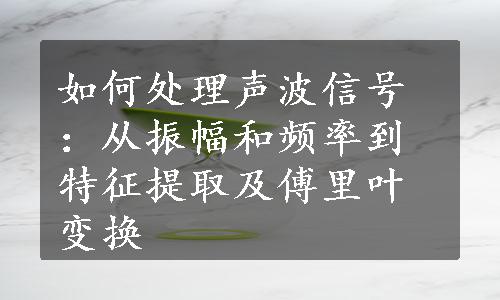 如何处理声波信号：从振幅和频率到特征提取及傅里叶变换