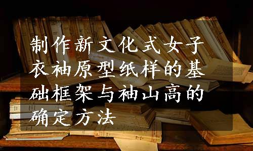 制作新文化式女子衣袖原型纸样的基础框架与袖山高的确定方法