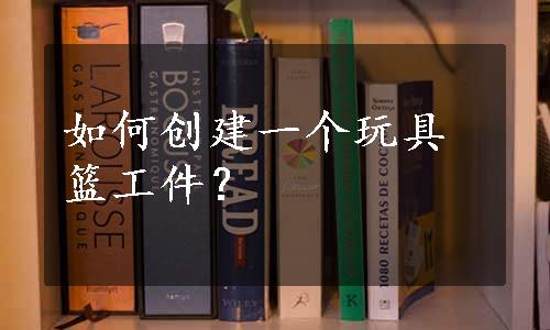 如何创建一个玩具篮工件？