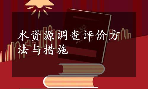 水资源调查评价方法与措施