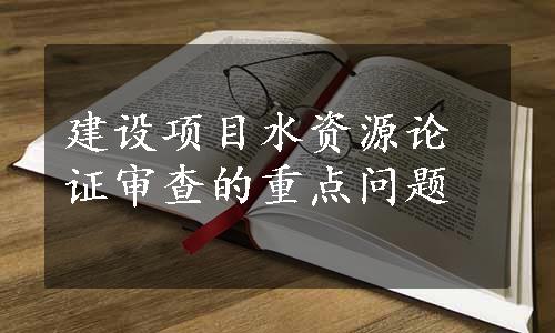 建设项目水资源论证审查的重点问题