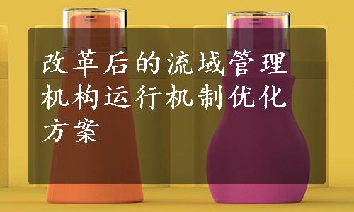 改革后的流域管理机构运行机制优化方案