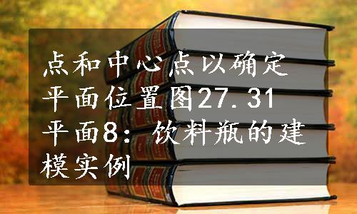 点和中心点以确定平面位置图27.31 平面8：饮料瓶的建模实例