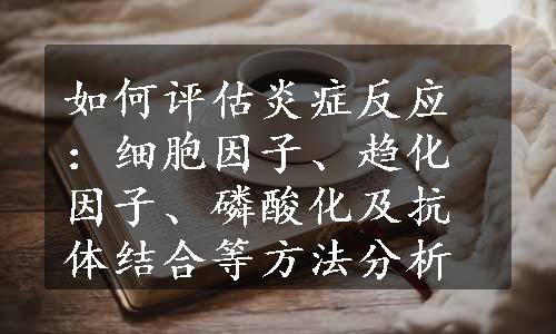 如何评估炎症反应：细胞因子、趋化因子、磷酸化及抗体结合等方法分析