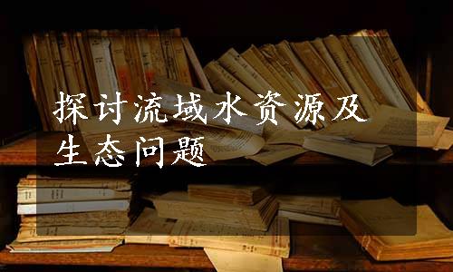 探讨流域水资源及生态问题