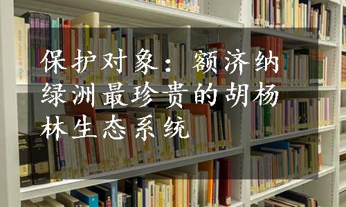 保护对象：额济纳绿洲最珍贵的胡杨林生态系统