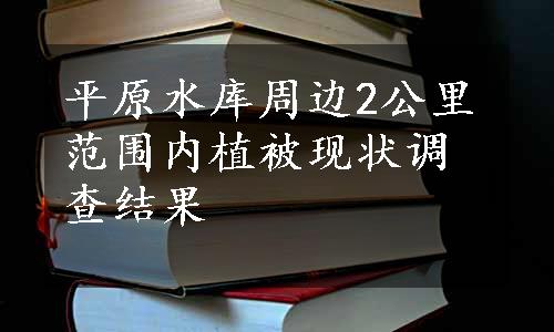 平原水库周边2公里范围内植被现状调查结果