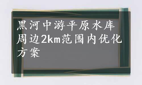 黑河中游平原水库周边2km范围内优化方案