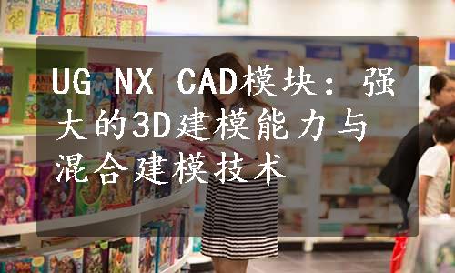 UG NX CAD模块：强大的3D建模能力与混合建模技术