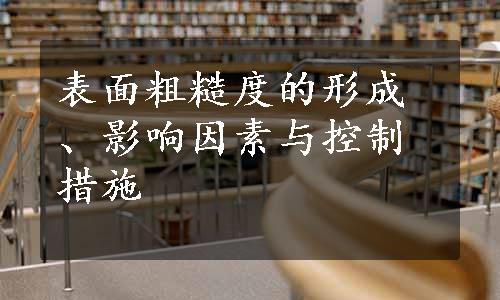 表面粗糙度的形成、影响因素与控制措施