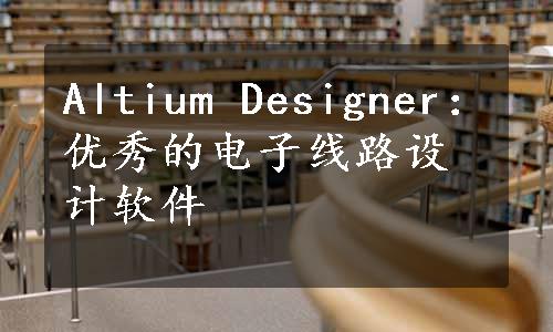 Altium Designer：优秀的电子线路设计软件