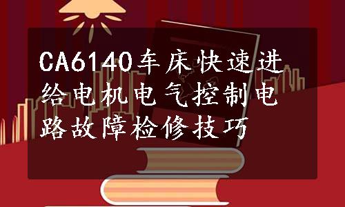 CA6140车床快速进给电机电气控制电路故障检修技巧