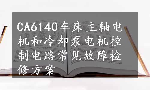 CA6140车床主轴电机和冷却泵电机控制电路常见故障检修方案