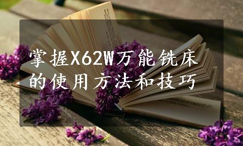 掌握X62W万能铣床的使用方法和技巧