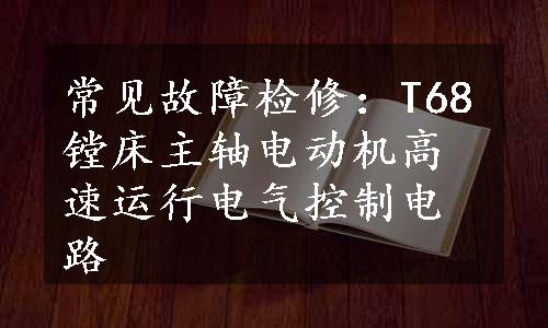 常见故障检修：T68镗床主轴电动机高速运行电气控制电路