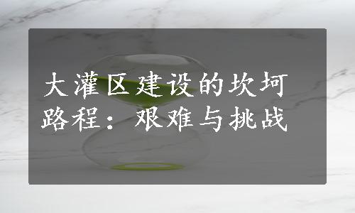 大灌区建设的坎坷路程：艰难与挑战