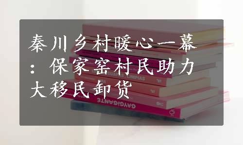 秦川乡村暖心一幕：保家窑村民助力大移民卸货