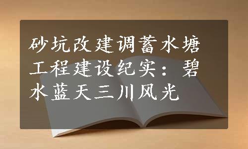 砂坑改建调蓄水塘工程建设纪实：碧水蓝天三川风光