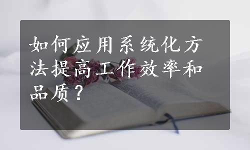 如何应用系统化方法提高工作效率和品质？