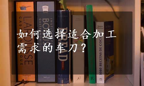 如何选择适合加工需求的车刀？