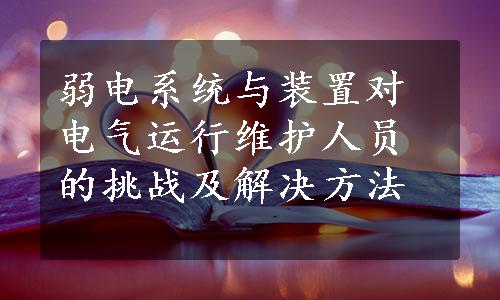 弱电系统与装置对电气运行维护人员的挑战及解决方法