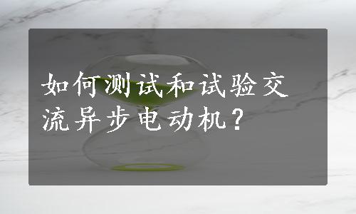 如何测试和试验交流异步电动机？