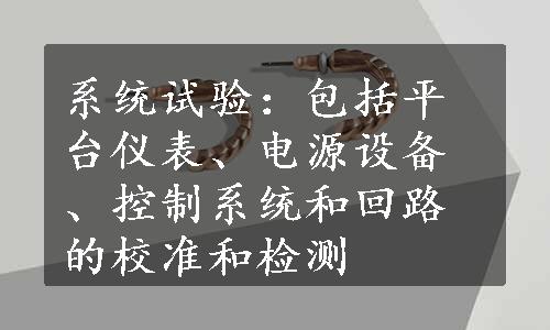 系统试验：包括平台仪表、电源设备、控制系统和回路的校准和检测