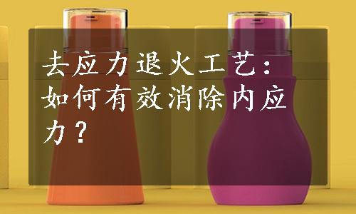 去应力退火工艺：如何有效消除内应力？