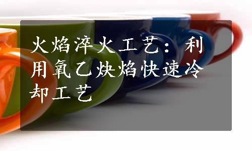 火焰淬火工艺：利用氧乙炔焰快速冷却工艺