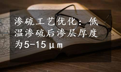 渗硫工艺优化：低温渗硫后渗层厚度为5-15μm