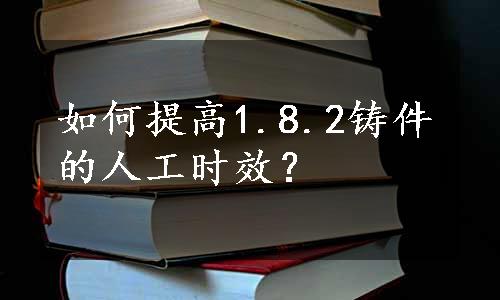 如何提高1.8.2铸件的人工时效？