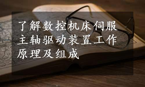 了解数控机床伺服主轴驱动装置工作原理及组成