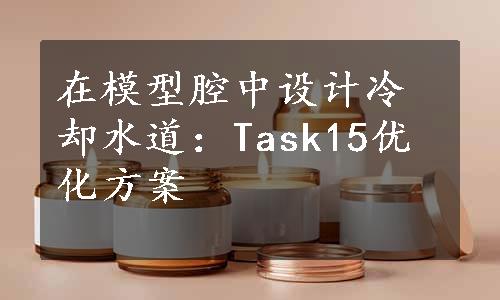 在模型腔中设计冷却水道：Task15优化方案