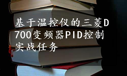 基于温控仪的三菱D700变频器PID控制实战任务