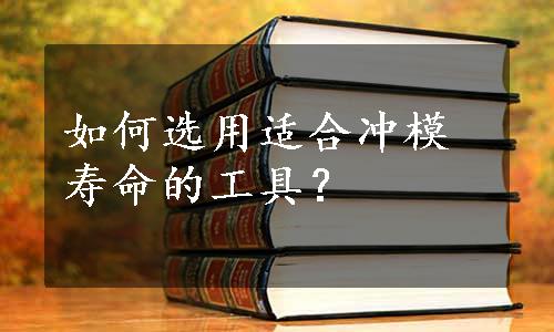 如何选用适合冲模寿命的工具？