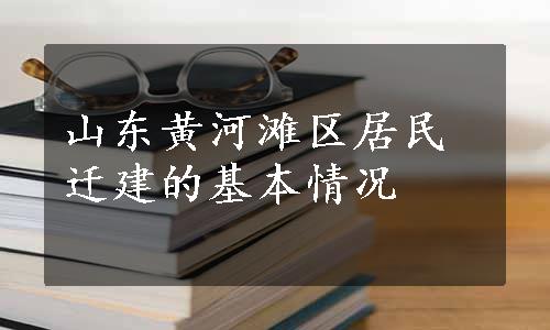 山东黄河滩区居民迁建的基本情况