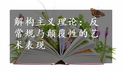 解构主义理论：反常规与颠覆性的艺术表现