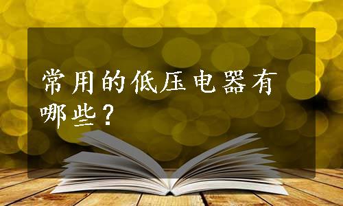 常用的低压电器有哪些？