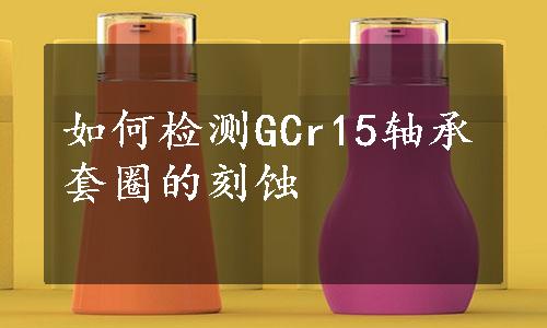 如何检测GCr15轴承套圈的刻蚀