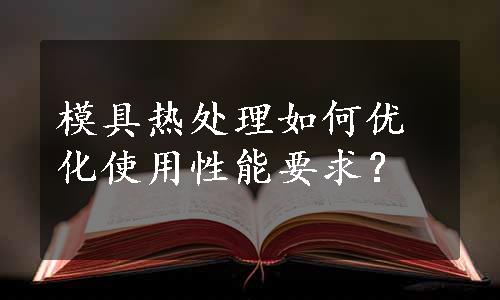 模具热处理如何优化使用性能要求？