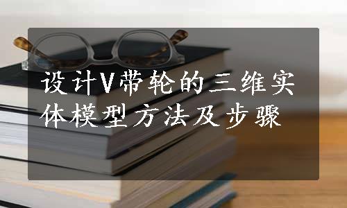 设计V带轮的三维实体模型方法及步骤