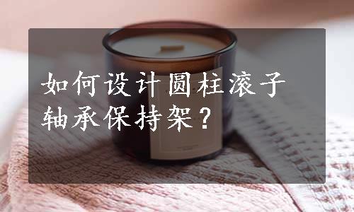 如何设计圆柱滚子轴承保持架？