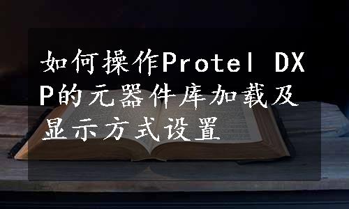 如何操作Protel DXP的元器件库加载及显示方式设置