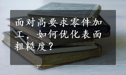 面对高要求零件加工，如何优化表面粗糙度？