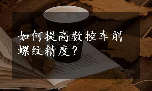 如何提高数控车削螺纹精度？