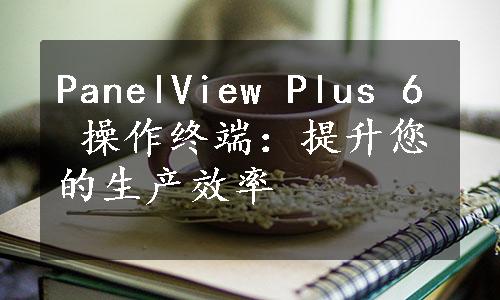 PanelView Plus 6 操作终端：提升您的生产效率