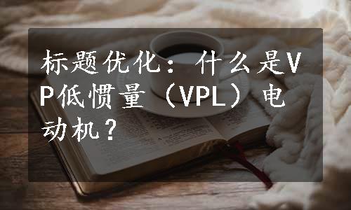 标题优化：什么是VP低惯量（VPL）电动机？