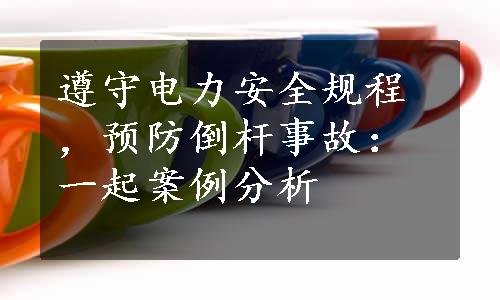 遵守电力安全规程，预防倒杆事故：一起案例分析