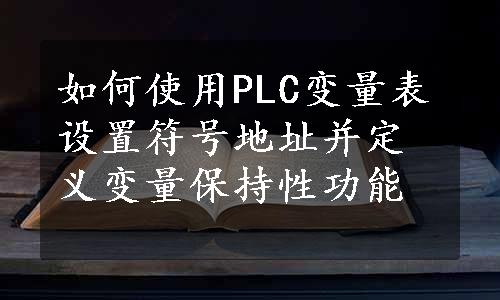 如何使用PLC变量表设置符号地址并定义变量保持性功能