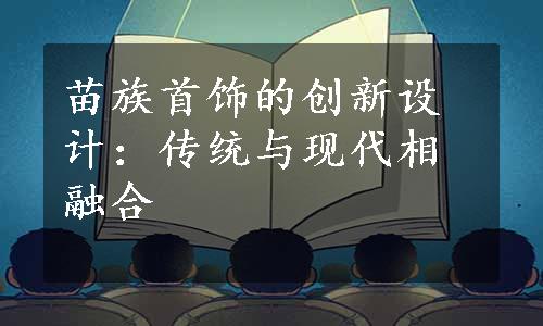 苗族首饰的创新设计：传统与现代相融合